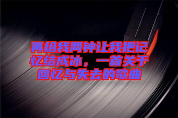 再給我兩鐘讓我把記憶結(jié)成冰，一首關(guān)于回憶與失去的歌曲