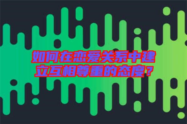 如何在戀愛關(guān)系中建立互相尊重的態(tài)度？