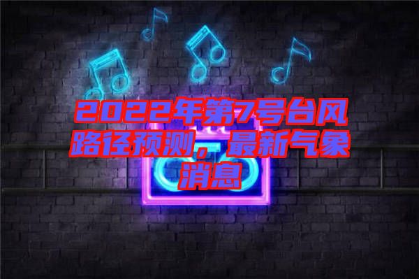 2022年第7號臺風路徑預(yù)測，最新氣象消息