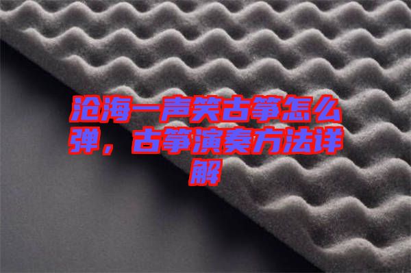 滄海一聲笑古箏怎么彈，古箏演奏方法詳解