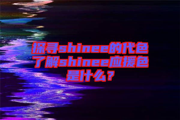 探尋shinee的代色了解shinee應(yīng)援色是什么？