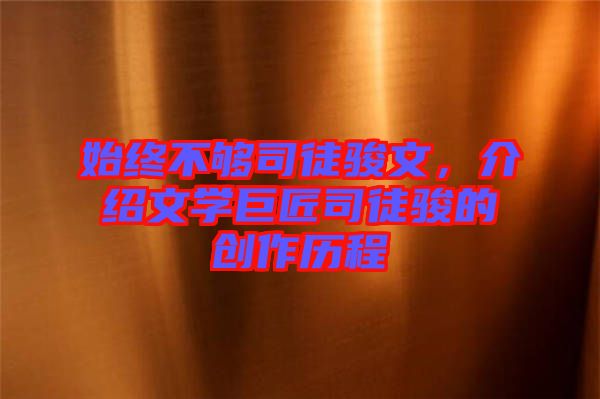 始終不夠司徒駿文，介紹文學巨匠司徒駿的創(chuàng)作歷程