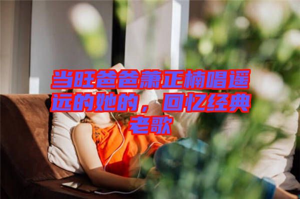 當旺爸爸蕭正楠唱遙遠的她的，回憶經(jīng)典老歌