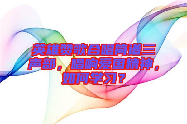 英雄贊歌合唱簡(jiǎn)譜三聲部，唱響愛(ài)國(guó)精神，如何學(xué)習(xí)？