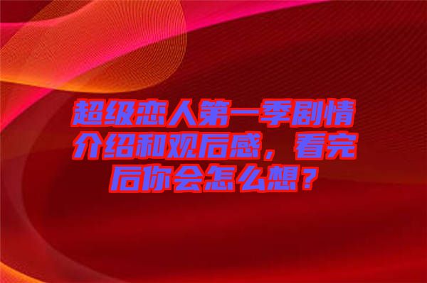 超級戀人第一季劇情介紹和觀后感，看完后你會怎么想？