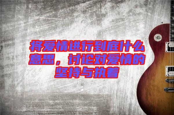 將愛情進(jìn)行到底什么意思，討論對愛情的堅持與執(zhí)著