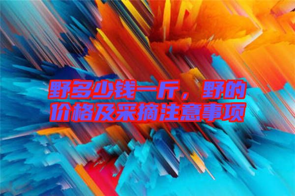 野多少錢一斤，野的價(jià)格及采摘注意事項(xiàng)