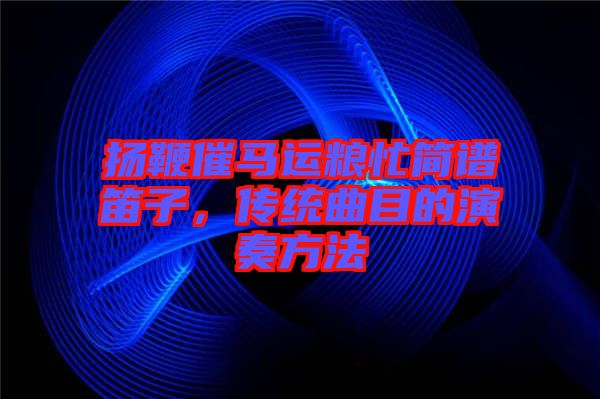 揚(yáng)鞭催馬運(yùn)糧忙簡譜笛子，傳統(tǒng)曲目的演奏方法
