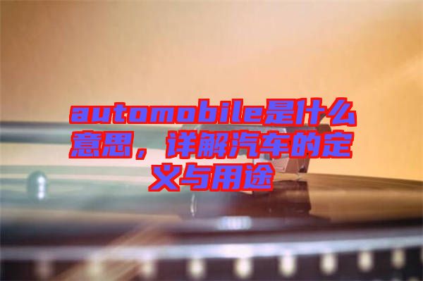 automobile是什么意思，詳解汽車的定義與用途