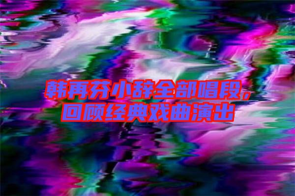 韓再芬小辭全部唱段，回顧經(jīng)典戲曲演出