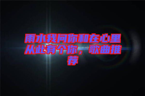 雨水我問(wèn)你和在心里從此有個(gè)你，歌曲推薦
