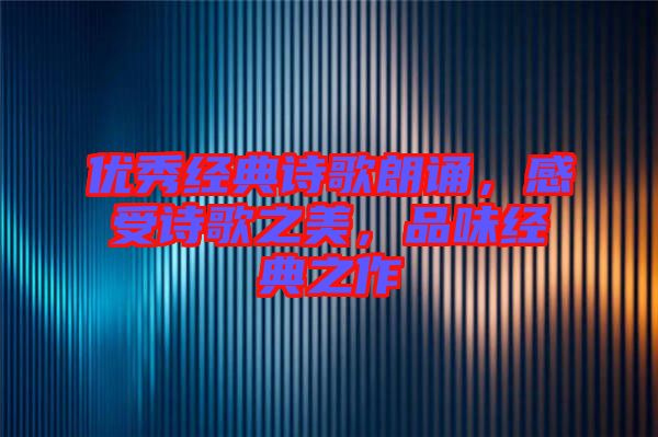 優(yōu)秀經(jīng)典詩歌朗誦，感受詩歌之美，品味經(jīng)典之作