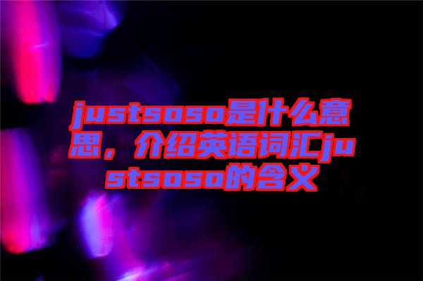 justsoso是什么意思，介紹英語詞匯justsoso的含義