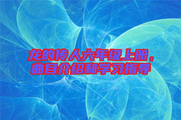 龍的傳人六年級上冊，曲目介紹和學(xué)習指導(dǎo)