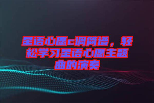 星語心愿c調簡譜，輕松學習星語心愿主題曲的演奏