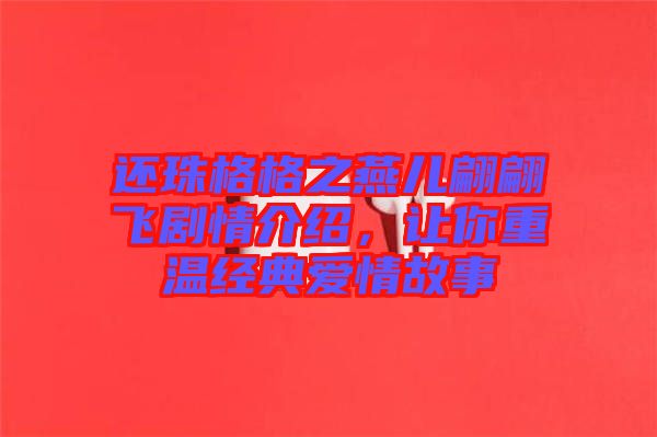 還珠格格之燕兒翩翩飛劇情介紹，讓你重溫經(jīng)典愛(ài)情故事