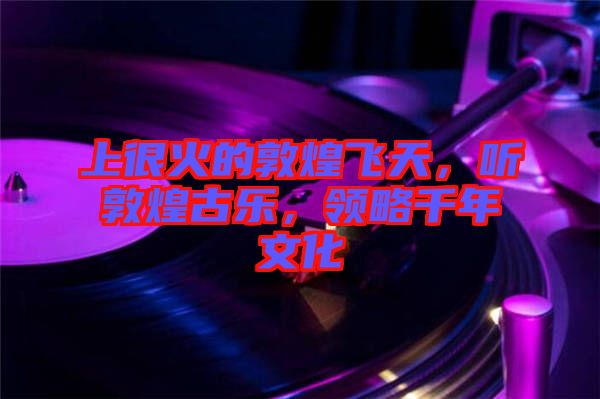 上很火的敦煌飛天，聽敦煌古樂，領(lǐng)略千年文化