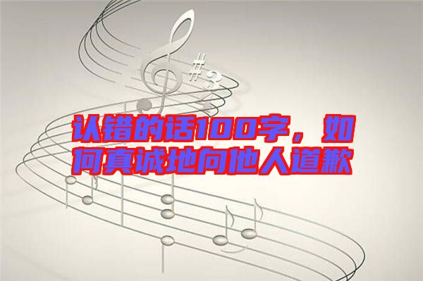 認(rèn)錯(cuò)的話100字，如何真誠地向他人道歉