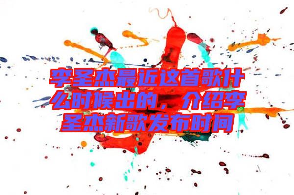 李圣杰最近這首歌什么時(shí)候出的，介紹李圣杰新歌發(fā)布時(shí)間