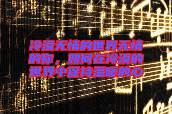 冷漠無(wú)情的世界無(wú)情的你，如何在冷漠的世界中保持溫暖的心