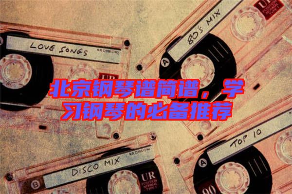 北京鋼琴譜簡(jiǎn)譜，學(xué)習(xí)鋼琴的必備推薦