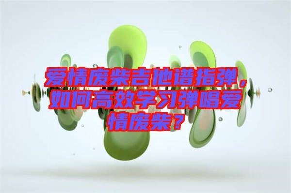 愛情廢柴吉他譜指彈，如何高效學(xué)習(xí)彈唱愛情廢柴？