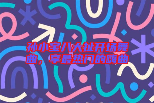 孫小寶八大扯開(kāi)場(chǎng)舞曲，享最熱門(mén)的嗨曲