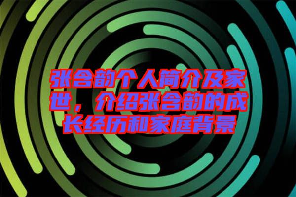 張含韻個(gè)人簡介及家世，介紹張含韻的成長經(jīng)歷和家庭背景