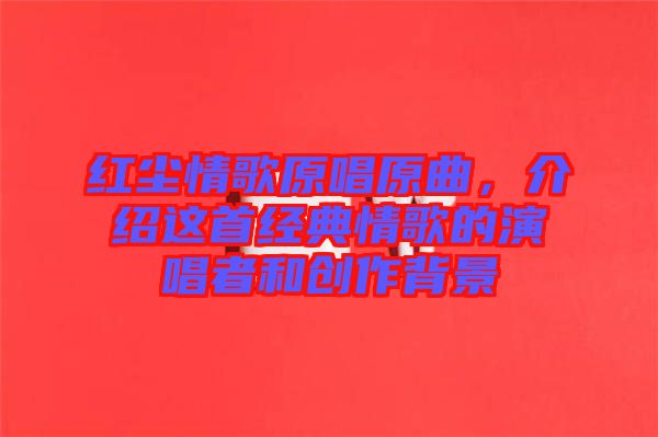 紅塵情歌原唱原曲，介紹這首經(jīng)典情歌的演唱者和創(chuàng)作背景