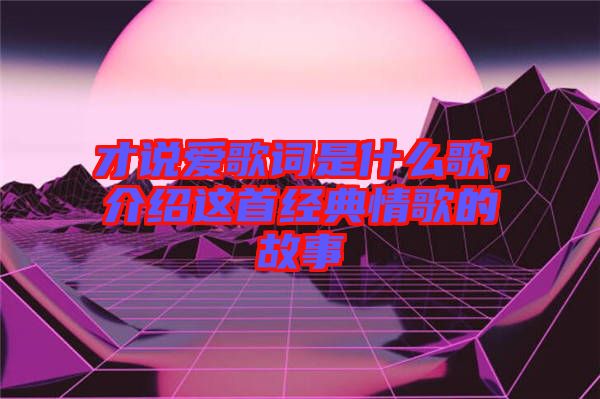 才說愛歌詞是什么歌，介紹這首經(jīng)典情歌的故事