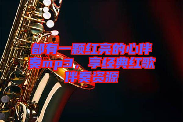 都有一顆紅亮的心伴奏mp3，享經(jīng)典紅歌伴奏資源