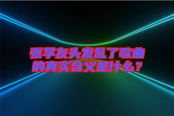 張學(xué)友頭發(fā)亂了歌曲的真實(shí)含義是什么？