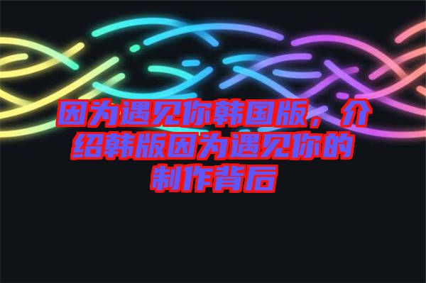 因為遇見你韓國版，介紹韓版因為遇見你的制作背后