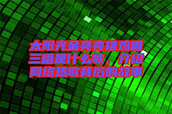 太陽光金亮亮雄雞唱三唱是什么歌，介紹網(wǎng)絡(luò)熱歌背后的故事