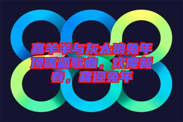 喜羊羊與灰太狼兔年頂呱呱歌曲，歡度新春，喜迎兔年