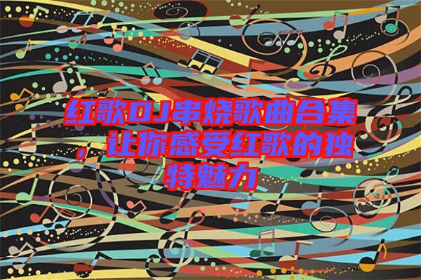 紅歌DJ串燒歌曲合集，讓你感受紅歌的獨特魅力