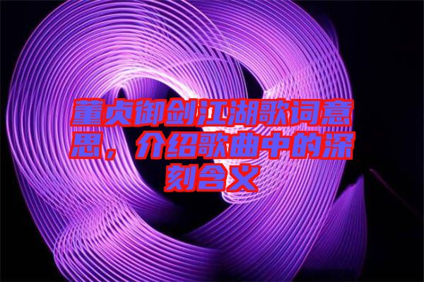 董貞御劍江湖歌詞意思，介紹歌曲中的深刻含義