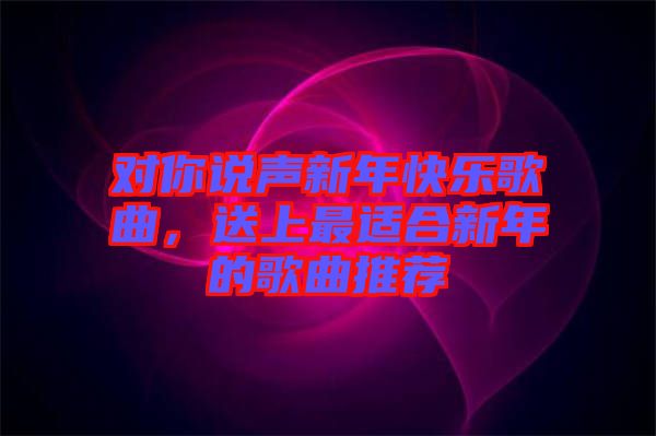 對(duì)你說聲新年快樂歌曲，送上最適合新年的歌曲推薦