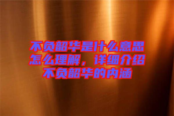 不負韶華是什么意思怎么理解，詳細介紹不負韶華的內涵