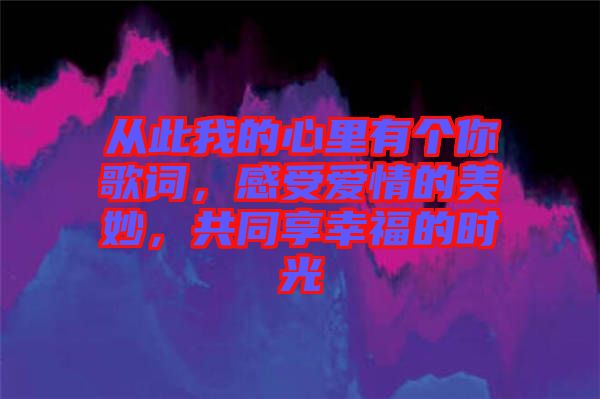 從此我的心里有個(gè)你歌詞，感受愛(ài)情的美妙，共同享幸福的時(shí)光