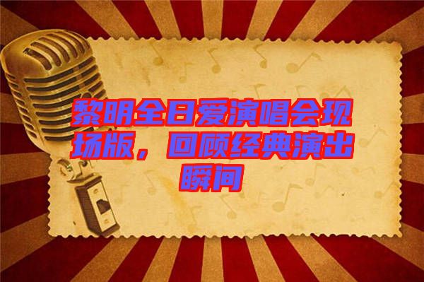 黎明全日愛演唱會現(xiàn)場版，回顧經(jīng)典演出瞬間