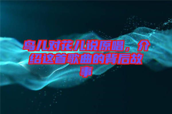 鳥兒對(duì)花兒說原唱，介紹這首歌曲的背后故事