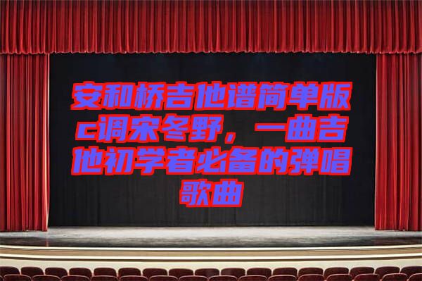安和橋吉他譜簡(jiǎn)單版c調(diào)宋冬野，一曲吉他初學(xué)者必備的彈唱歌曲
