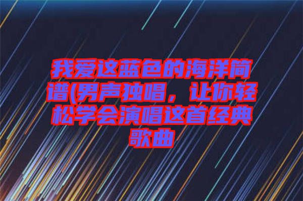 我愛這藍(lán)色的海洋簡譜(男聲獨(dú)唱，讓你輕松學(xué)會(huì)演唱這首經(jīng)典歌曲