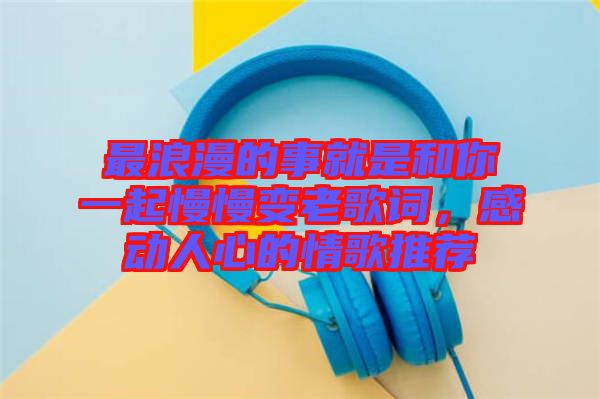 最浪漫的事就是和你一起慢慢變老歌詞，感動人心的情歌推薦