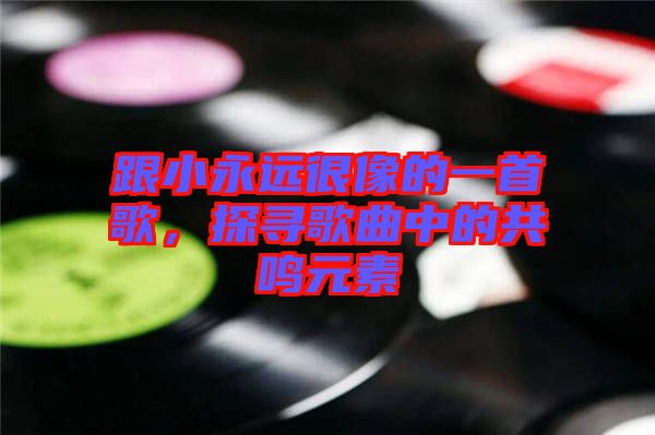 跟小永遠(yuǎn)很像的一首歌，探尋歌曲中的共鳴元素