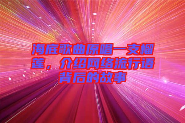 海底歌曲原唱一支榴蓮，介紹網(wǎng)絡(luò)流行語(yǔ)背后的故事