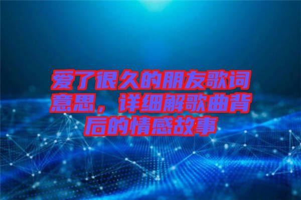 愛(ài)了很久的朋友歌詞意思，詳細(xì)解歌曲背后的情感故事