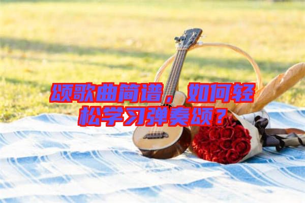 頌歌曲簡(jiǎn)譜，如何輕松學(xué)習(xí)彈奏頌？