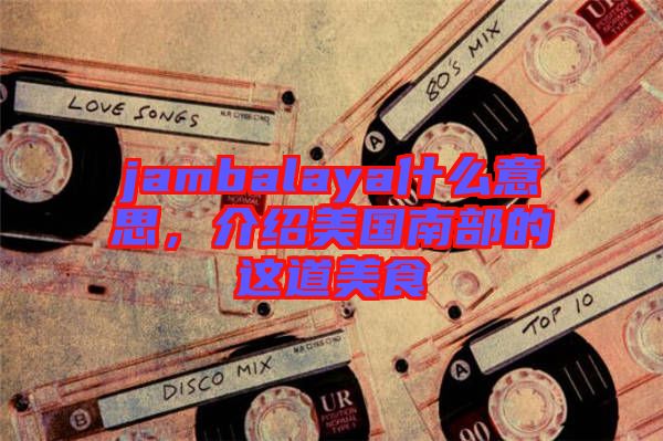 jambalaya什么意思，介紹美國南部的這道美食